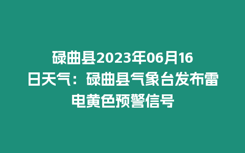 碌曲縣2023年06月16日天氣：碌曲縣氣象臺發布雷電黃色預警信號