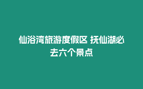 仙浴灣旅游度假區(qū) 撫仙湖必去六個景點