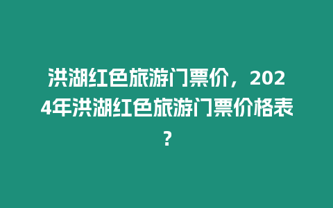 洪湖紅色旅游門票價，2024年洪湖紅色旅游門票價格表？