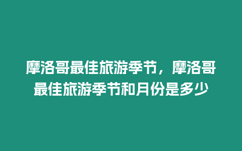 摩洛哥最佳旅游季節(jié)，摩洛哥最佳旅游季節(jié)和月份是多少