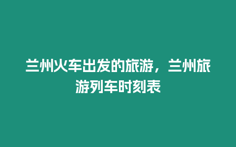 蘭州火車出發的旅游，蘭州旅游列車時刻表