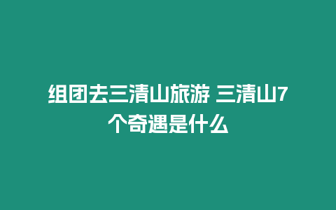 組團去三清山旅游 三清山7個奇遇是什么