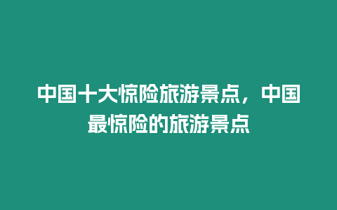 中國十大驚險旅游景點，中國最驚險的旅游景點