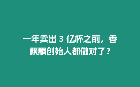 一年賣出 3 億杯之前，香飄飄創始人都做對了？