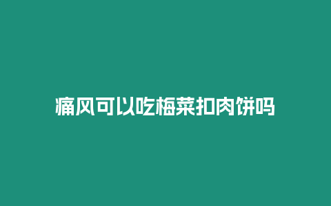 痛風(fēng)可以吃梅菜扣肉餅嗎