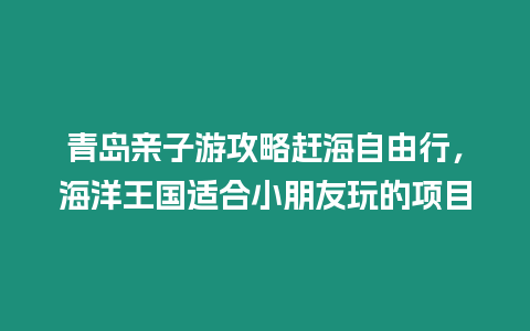 青島親子游攻略趕海自由行，海洋王國適合小朋友玩的項目