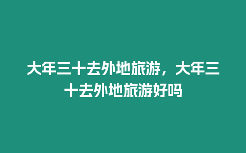 大年三十去外地旅游，大年三十去外地旅游好嗎