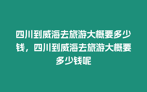 四川到威海去旅游大概要多少錢，四川到威海去旅游大概要多少錢呢