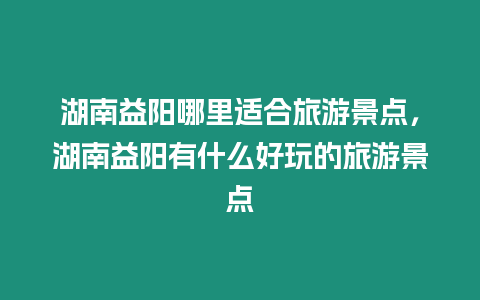 湖南益陽哪里適合旅游景點，湖南益陽有什么好玩的旅游景點