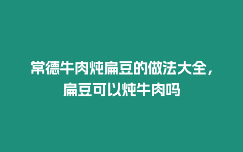 常德牛肉燉扁豆的做法大全，扁豆可以燉牛肉嗎