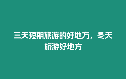 三天短期旅游的好地方，冬天旅游好地方