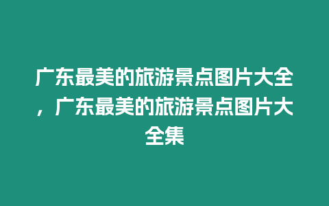 廣東最美的旅游景點(diǎn)圖片大全，廣東最美的旅游景點(diǎn)圖片大全集