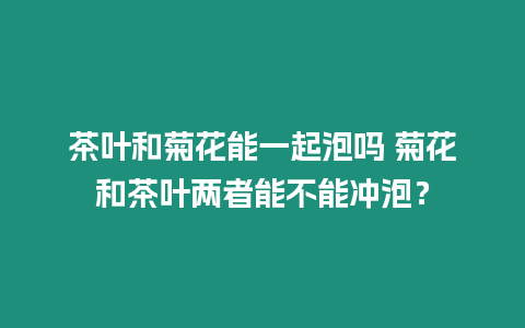 茶葉和菊花能一起泡嗎 菊花和茶葉兩者能不能沖泡？