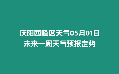 慶陽西峰區天氣05月01日未來一周天氣預報走勢