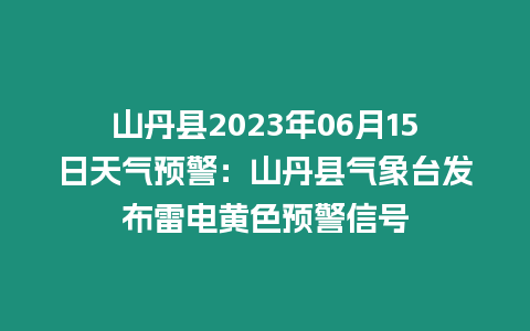 山丹縣2023年06月15日天氣預警：山丹縣氣象臺發布雷電黃色預警信號