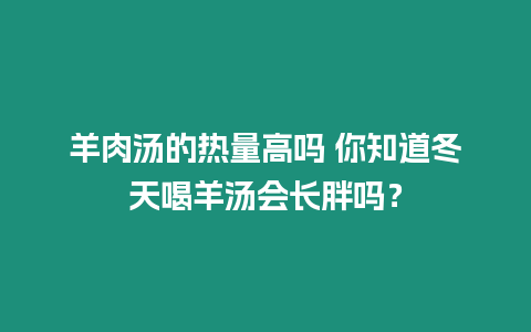 羊肉湯的熱量高嗎 你知道冬天喝羊湯會長胖嗎？