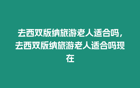 去西雙版納旅游老人適合嗎，去西雙版納旅游老人適合嗎現(xiàn)在