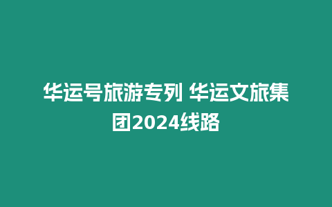 華運號旅游專列 華運文旅集團2024線路