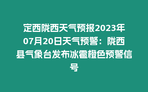 定西隴西天氣預報2023年07月20日天氣預警：隴西縣氣象臺發布冰雹橙色預警信號