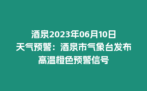 酒泉2023年06月10日天氣預警：酒泉市氣象臺發布高溫橙色預警信號