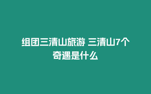 組團三清山旅游 三清山7個奇遇是什么