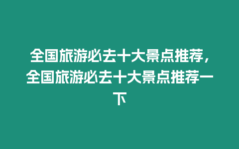 全國旅游必去十大景點推薦，全國旅游必去十大景點推薦一下