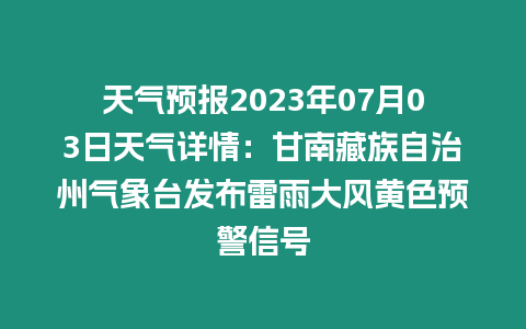 天氣預報2023年07月03日天氣詳情：甘南藏族自治州氣象臺發布雷雨大風黃色預警信號