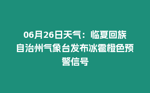 06月26日天氣：臨夏回族自治州氣象臺發布冰雹橙色預警信號