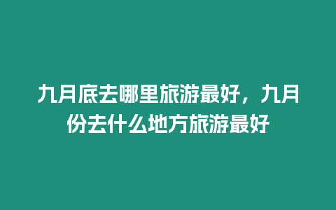 九月底去哪里旅游最好，九月份去什么地方旅游最好