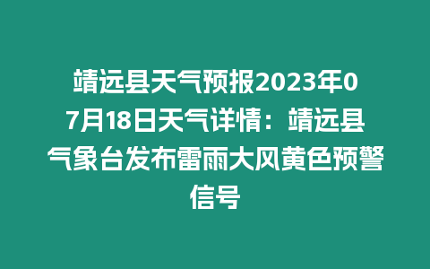 靖遠縣天氣預報2023年07月18日天氣詳情：靖遠縣氣象臺發布雷雨大風黃色預警信號