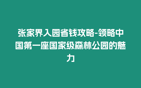 張家界入園省錢攻略-領(lǐng)略中國第一座國家級森林公園的魅力