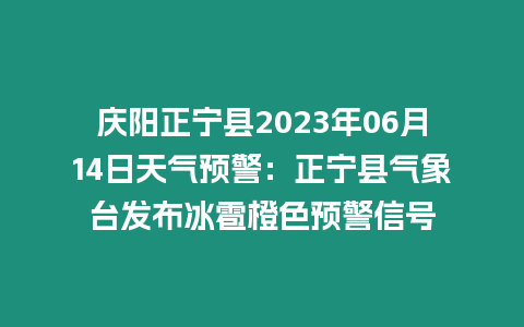 慶陽正寧縣2023年06月14日天氣預警：正寧縣氣象臺發布冰雹橙色預警信號