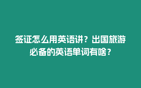 簽證怎么用英語講？出國旅游必備的英語單詞有啥？