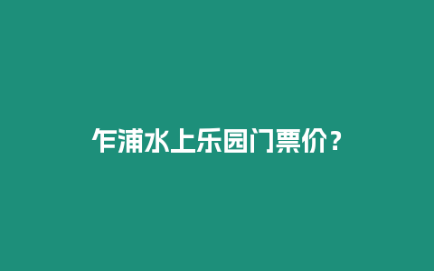 乍浦水上樂園門票價？