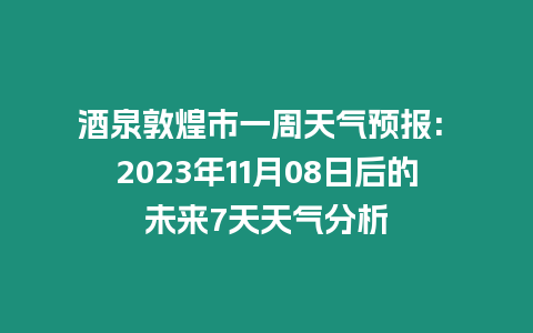 酒泉敦煌市一周天氣預報: 2023年11月08日后的未來7天天氣分析