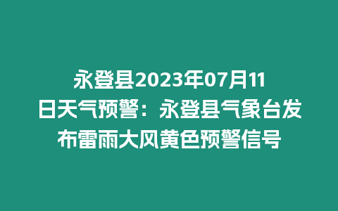 永登縣2023年07月11日天氣預警：永登縣氣象臺發布雷雨大風黃色預警信號