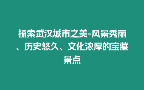 探索武漢城市之美-風景秀麗、歷史悠久、文化濃厚的寶藏景點