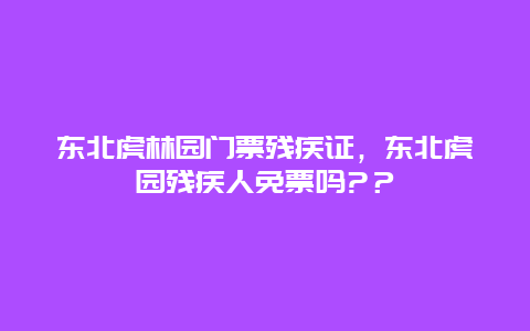 東北虎林園門票殘疾證，東北虎園殘疾人免票嗎?？