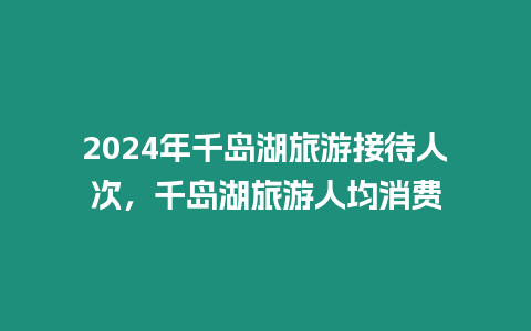 2024年千島湖旅游接待人次，千島湖旅游人均消費(fèi)