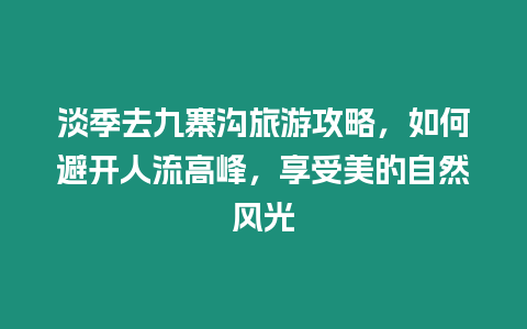 淡季去九寨溝旅游攻略，如何避開(kāi)人流高峰，享受美的自然風(fēng)光