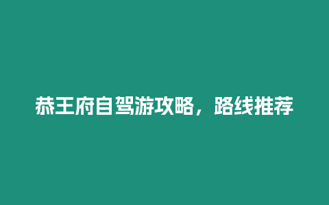 恭王府自駕游攻略，路線推薦