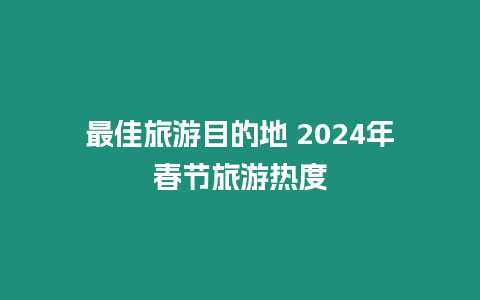 最佳旅游目的地 2024年春節(jié)旅游熱度