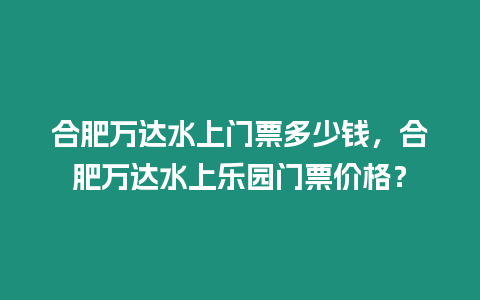 合肥萬達水上門票多少錢，合肥萬達水上樂園門票價格？