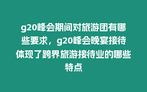 g20峰會期間對旅游團有哪些要求，g20峰會晚宴接待體現了跨界旅游接待業的哪些特點