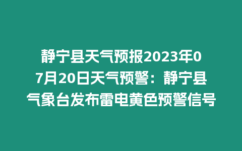 靜寧縣天氣預報2023年07月20日天氣預警：靜寧縣氣象臺發布雷電黃色預警信號