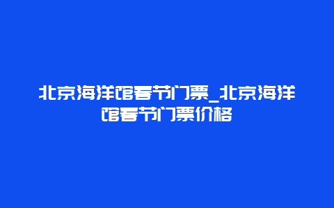 北京海洋館春節門票_北京海洋館春節門票價格