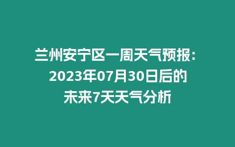 蘭州安寧區一周天氣預報: 2023年07月30日后的未來7天天氣分析