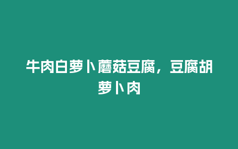 牛肉白蘿卜蘑菇豆腐，豆腐胡蘿卜肉