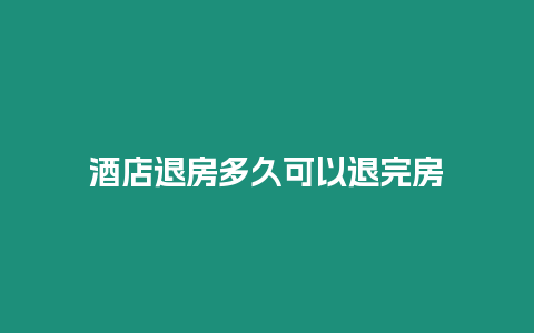 酒店退房多久可以退完房