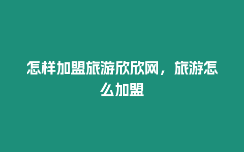 怎樣加盟旅游欣欣網，旅游怎么加盟